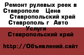 Ремонт рулевых реек в Ставрополе › Цена ­ 12 000 - Ставропольский край, Ставрополь г. Авто » Услуги   . Ставропольский край